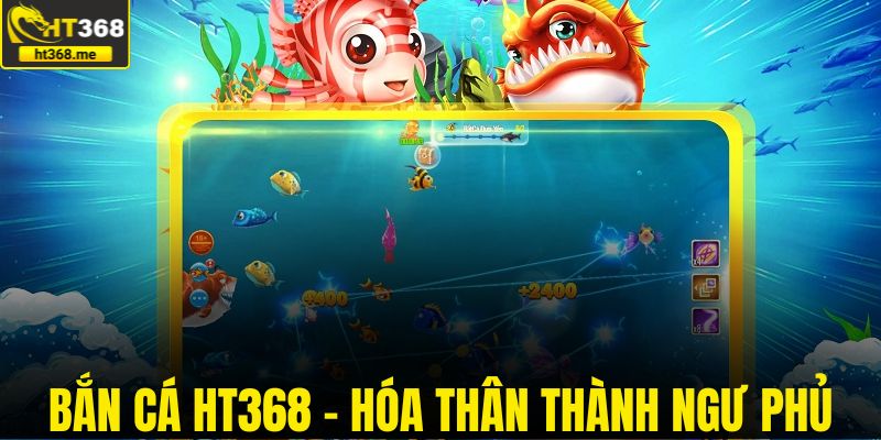 Bắn cá HT368 giúp bạn được hóa thân thành ngư phủ