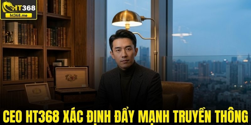 CEO HT368 xác định đẩy mạnh truyền thông