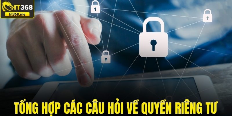 Tổng hợp các câu hỏi về quyền riêng tư
